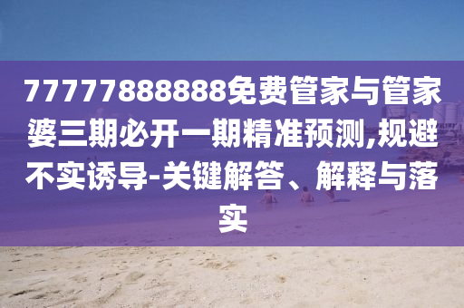 77777888888免費管家與管家婆三期必開一期精準(zhǔn)預(yù)測,規(guī)避不實誘導(dǎo)-關(guān)鍵解答、解釋與落實