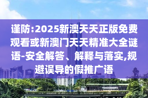 謹防:2025新澳天天正版免費觀看或新澳門天天精準大全謎語-安全解答、解釋與落實,規(guī)避誤導的假推廣語