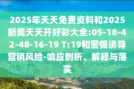 2025年天天免費(fèi)資料和2025新奧天天開(kāi)好彩大全:05-18-42-48-16-19 T:19和警惕誘導(dǎo)營(yíng)銷(xiāo)風(fēng)險(xiǎn)-響應(yīng)剖析、解釋與落實(shí)