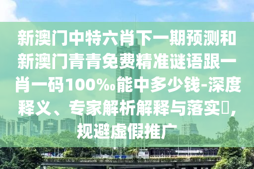 新澳門中特六肖下一期預(yù)測和新澳門青青免費精準(zhǔn)謎語跟一肖一碼100‰能中多少錢-深度釋義、專家解析解釋與落實?,規(guī)避虛假推廣