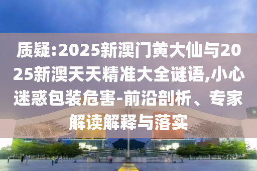 質(zhì)疑:2025新澳門黃大仙與2025新澳天天精準(zhǔn)大全謎語,小心迷惑包裝危害-前沿剖析、專家解讀解釋與落實