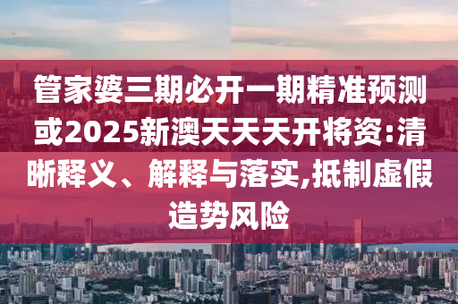 管家婆三期必開一期精準(zhǔn)預(yù)測或2025新澳天天天開將資:清晰釋義、解釋與落實,抵制虛假造勢風(fēng)險