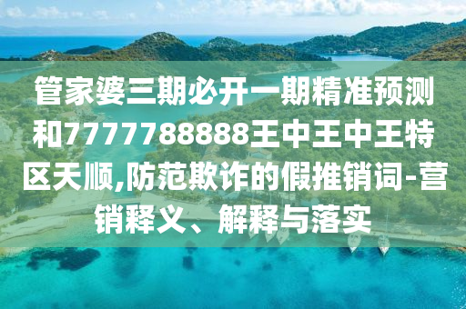 管家婆三期必開一期精準預測和7777788888王中王中王特區(qū)天順,防范欺詐的假推銷詞-營銷釋義、解釋與落實