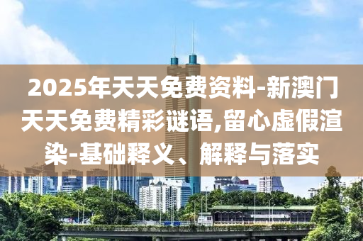 2025年天天免費資料-新澳門天天免費精彩謎語,留心虛假渲染-基礎(chǔ)釋義、解釋與落實
