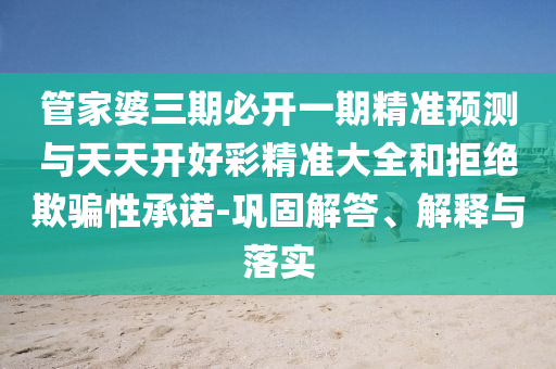 管家婆三期必開一期精準(zhǔn)預(yù)測與天天開好彩精準(zhǔn)大全和拒絕欺騙性承諾-鞏固解答、解釋與落實