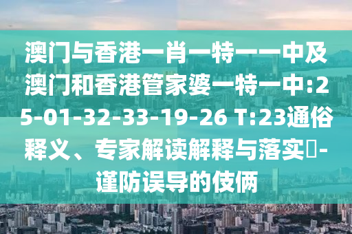 澳門與香港一肖一特一一中及澳門和香港管家婆一特一中:25-01-32-33-19-26 T:23通俗釋義、專家解讀解釋與落實?-謹(jǐn)防誤導(dǎo)的伎倆