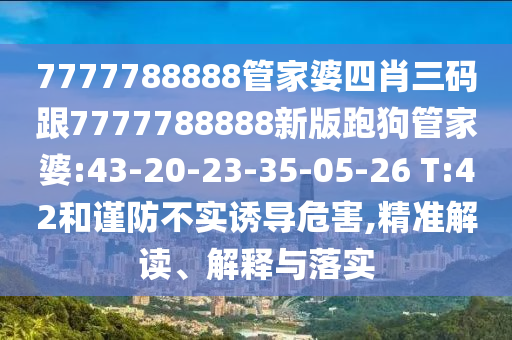 7777788888管家婆四肖三碼跟7777788888新版跑狗管家婆:43-20-23-35-05-26 T:42和謹防不實誘導危害,精準解讀、解釋與落實