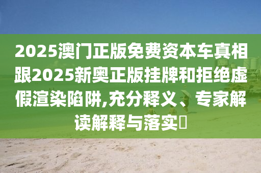 2025澳門正版免費(fèi)資本車真相跟2025新奧正版掛牌和拒絕虛假渲染陷阱,充分釋義、專家解讀解釋與落實(shí)?