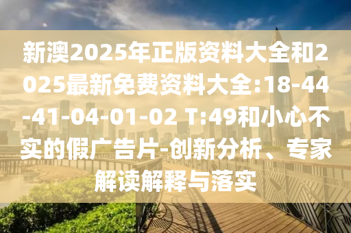 新澳2025年正版資料大全和2025最新免費資料大全:18-44-41-04-01-02 T:49和小心不實的假廣告片-創(chuàng)新分析、專家解讀解釋與落實