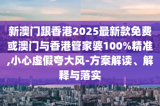 新澳門跟香港2025最新款免費或澳門與香港管家婆100%精準,小心虛假夸大風(fēng)-方案解讀、解釋與落實