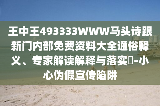 王中王493333WWW馬頭詩跟新門內(nèi)部免費資料大全通俗釋義、專家解讀解釋與落實?-小心偽假宣傳陷阱
