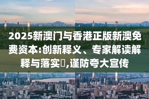 2025新澳門(mén)與香港正版新澳免費(fèi)資本:創(chuàng)新釋義、專(zhuān)家解讀解釋與落實(shí)?,謹(jǐn)防夸大宣傳