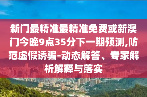 新門(mén)最精準(zhǔn)最精準(zhǔn)免費(fèi)或新澳門(mén)今晚9點(diǎn)35分下一期預(yù)測(cè),防范虛假誘騙-動(dòng)態(tài)解答、專(zhuān)家解析解釋與落實(shí)
