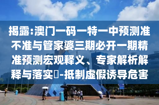 揭露:澳門一碼一特一中預(yù)測(cè)準(zhǔn)不準(zhǔn)與管家婆三期必開一期精準(zhǔn)預(yù)測(cè)宏觀釋義、專家解析解釋與落實(shí)?-抵制虛假誘導(dǎo)危害