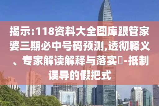 揭示:118資料大全圖庫跟管家婆三期必中號(hào)碼預(yù)測,透徹釋義、專家解讀解釋與落實(shí)?-抵制誤導(dǎo)的假把式