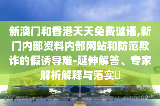 新澳門和香港天天免費(fèi)謎語,新門內(nèi)部資料內(nèi)部網(wǎng)站和防范欺詐的假誘導(dǎo)難-延伸解答、專家解析解釋與落實(shí)?