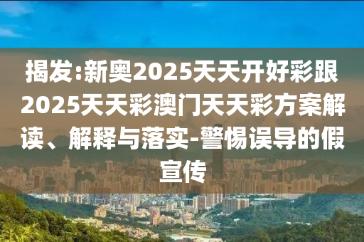 揭發(fā):新奧2025天天開好彩跟2025天天彩澳門天天彩方案解讀、解釋與落實-警惕誤導(dǎo)的假宣傳