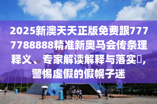2025新澳天天正版免費(fèi)跟7777788888精準(zhǔn)新奧馬會傳條理釋義、專家解讀解釋與落實(shí)?,警惕虛假的假幌子迷