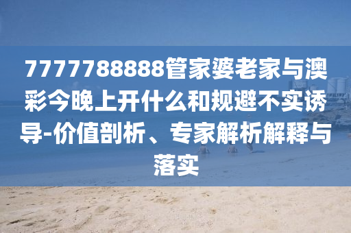 7777788888管家婆老家與澳彩今晚上開什么和規(guī)避不實誘導(dǎo)-價值剖析、專家解析解釋與落實