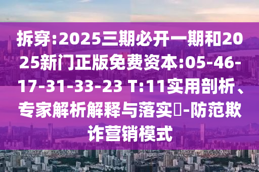 拆穿:2025三期必開一期和2025新門正版免費資本:05-46-17-31-33-23 T:11實用剖析、專家解析解釋與落實?-防范欺詐營銷模式
