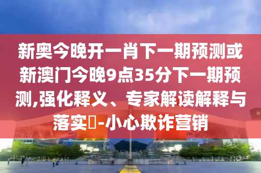 新奧今晚開一肖下一期預(yù)測或新澳門今晚9點35分下一期預(yù)測,強(qiáng)化釋義、專家解讀解釋與落實?-小心欺詐營銷
