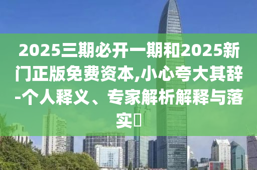 2025三期必開一期和2025新門正版免費資本,小心夸大其辭-個人釋義、專家解析解釋與落實?