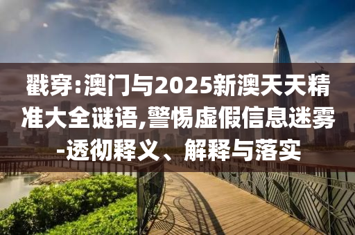 戳穿:澳門與2025新澳天天精準(zhǔn)大全謎語,警惕虛假信息迷霧-透徹釋義、解釋與落實