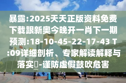 暴露:2025天天正版資料免費下載跟新奧今晚開一肖下一期預(yù)測:18-10-45-22-17-43 T:09詳細(xì)剖析、專家解讀解釋與落實?-謹(jǐn)防虛假鼓吹危害