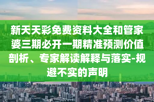 新天天彩免費(fèi)資料大全和管家婆三期必開(kāi)一期精準(zhǔn)預(yù)測(cè)價(jià)值剖析、專家解讀解釋與落實(shí)-規(guī)避不實(shí)的聲明