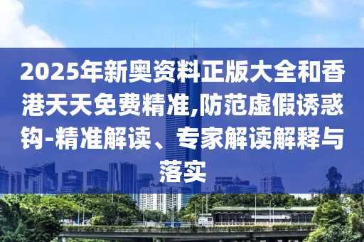 2025年新奧資料正版大全和香港天天免費(fèi)精準(zhǔn),防范虛假誘惑鉤-精準(zhǔn)解讀、專家解讀解釋與落實(shí)