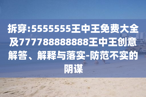 拆穿:5555555王中王免費(fèi)大全及777788888888王中王創(chuàng)意解答、解釋與落實(shí)-防范不實(shí)的陰謀