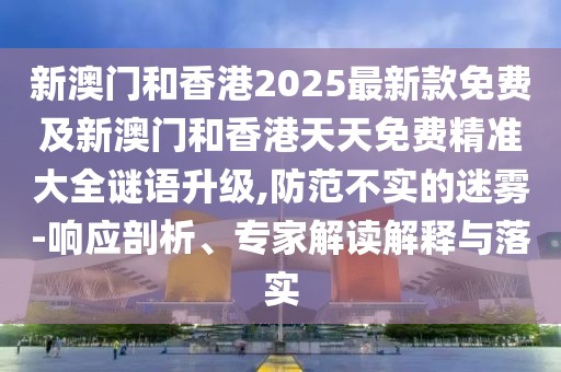 新澳門和香港2025最新款免費(fèi)及新澳門和香港天天免費(fèi)精準(zhǔn)大全謎語升級(jí),防范不實(shí)的迷霧-響應(yīng)剖析、專家解讀解釋與落實(shí)