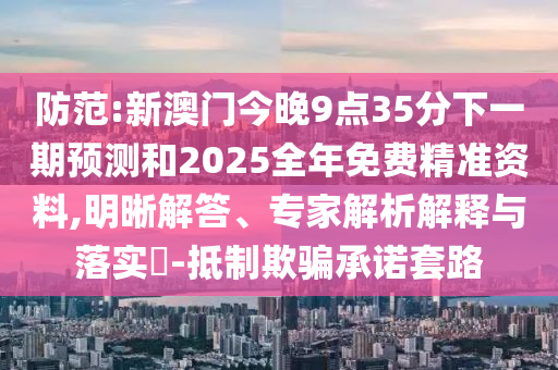 防范:新澳門今晚9點(diǎn)35分下一期預(yù)測(cè)和2025全年免費(fèi)精準(zhǔn)資料,明晰解答、專家解析解釋與落實(shí)?-抵制欺騙承諾套路