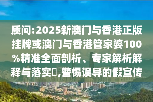 質(zhì)問:2025新澳門與香港正版掛牌或澳門與香港管家婆100%精準(zhǔn)全面剖析、專家解析解釋與落實?,警惕誤導(dǎo)的假宣傳