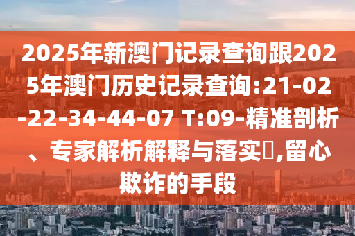 2025年新澳門記錄查詢跟2025年澳門歷史記錄查詢:21-02-22-34-44-07 T:09-精準(zhǔn)剖析、專家解析解釋與落實(shí)?,留心欺詐的手段