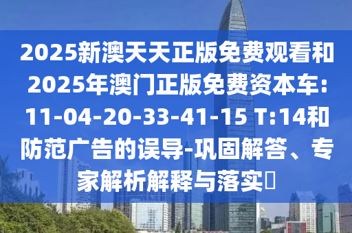2025新澳天天正版免費(fèi)觀看和2025年澳門正版免費(fèi)資本車:11-04-20-33-41-15 T:14和防范廣告的誤導(dǎo)-鞏固解答、專家解析解釋與落實(shí)?