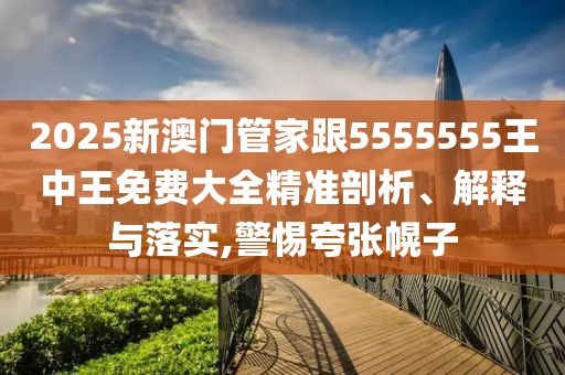 2025新澳門管家跟5555555王中王免費(fèi)大全精準(zhǔn)剖析、解釋與落實(shí),警惕夸張幌子