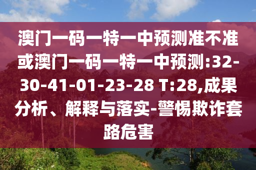 澳門一碼一特一中預測準不準或澳門一碼一特一中預測:32-30-41-01-23-28 T:28,成果分析、解釋與落實-警惕欺詐套路危害