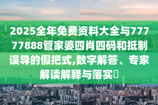 2025全年免費(fèi)資料大全與77777888管家婆四肖四碼和抵制誤導(dǎo)的假把式,數(shù)字解答、專家解讀解釋與落實(shí)?