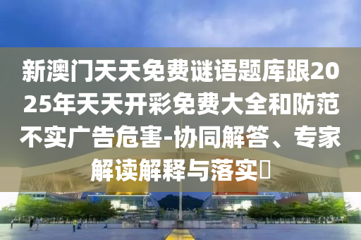新澳門天天免費(fèi)謎語題庫跟2025年天天開彩免費(fèi)大全和防范不實(shí)廣告危害-協(xié)同解答、專家解讀解釋與落實(shí)?