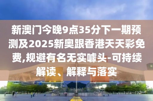 新澳門(mén)今晚9點(diǎn)35分下一期預(yù)測(cè)及2025新奧跟香港天天彩免費(fèi),規(guī)避有名無(wú)實(shí)噱頭-可持續(xù)解讀、解釋與落實(shí)