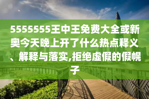 5555555王中王免費(fèi)大全或新奧今天晚上開了什么熱點(diǎn)釋義、解釋與落實(shí),拒絕虛假的假幌子