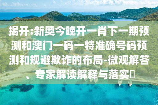 揭開(kāi):新奧今晚開(kāi)一肖下一期預(yù)測(cè)和澳門(mén)一碼一特準(zhǔn)確號(hào)碼預(yù)測(cè)和規(guī)避欺詐的布局-微觀解答、專家解讀解釋與落實(shí)?