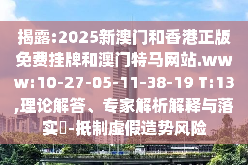 揭露:2025新澳門和香港正版免費(fèi)掛牌和澳門特馬網(wǎng)站.www:10-27-05-11-38-19 T:13,理論解答、專家解析解釋與落實(shí)?-抵制虛假造勢(shì)風(fēng)險(xiǎn)