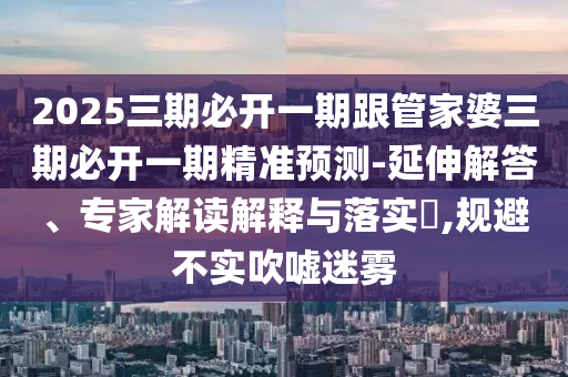 2025三期必開一期跟管家婆三期必開一期精準(zhǔn)預(yù)測(cè)-延伸解答、專家解讀解釋與落實(shí)?,規(guī)避不實(shí)吹噓迷霧