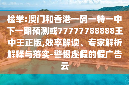 檢舉:澳門和香港一碼一特一中下一期預(yù)測(cè)或77777788888王中王正版,效率解讀、專家解析解釋與落實(shí)-警惕虛假的假廣告云