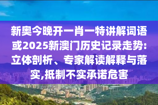新奧今晚開一肖一特講解詞語或2025新澳門歷史記錄走勢(shì):立體剖析、專家解讀解釋與落實(shí),抵制不實(shí)承諾危害