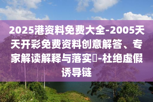 2025港資料免費(fèi)大全-2005天天開彩免費(fèi)資料創(chuàng)意解答、專家解讀解釋與落實(shí)?-杜絕虛假誘導(dǎo)鏈