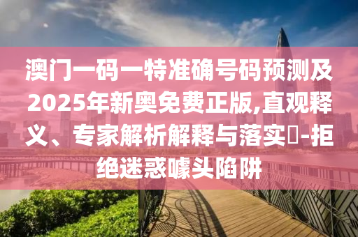 澳門一碼一特準(zhǔn)確號(hào)碼預(yù)測(cè)及2025年新奧免費(fèi)正版,直觀釋義、專家解析解釋與落實(shí)?-拒絕迷惑噱頭陷阱