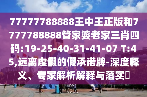 77777788888王中王正版和7777788888管家婆老家三肖四碼:19-25-40-31-41-07 T:45,遠(yuǎn)離虛假的假承諾牌-深度釋義、專(zhuān)家解析解釋與落實(shí)?